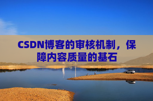 CSDN博客的审核机制,保障内容质量的基石 CSDN博客的审核机制,保障内容质量的基石